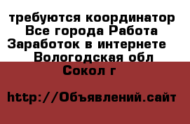 требуются координатор - Все города Работа » Заработок в интернете   . Вологодская обл.,Сокол г.